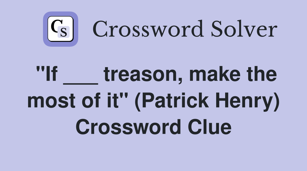 "If ___ treason, make the most of it" (Patrick Henry) Crossword Clue