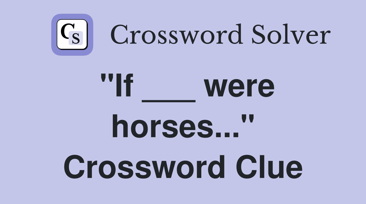 "If ___ were horses..." Crossword Clue