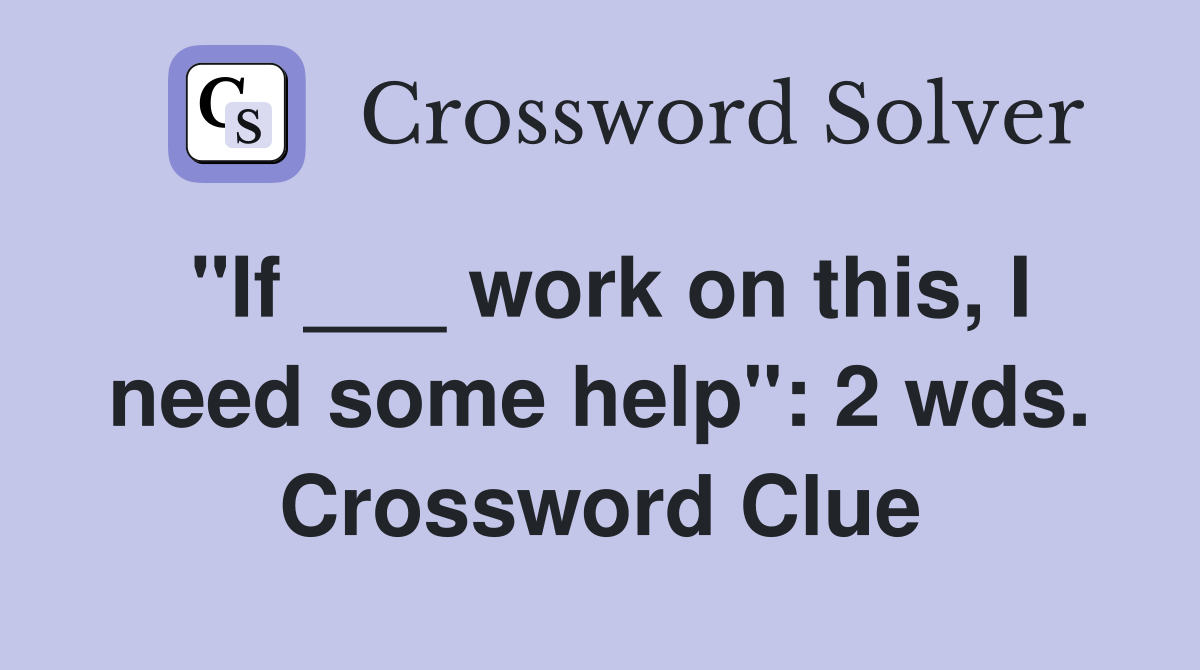 "If ___ work on this, I need some help": 2 wds. Crossword Clue