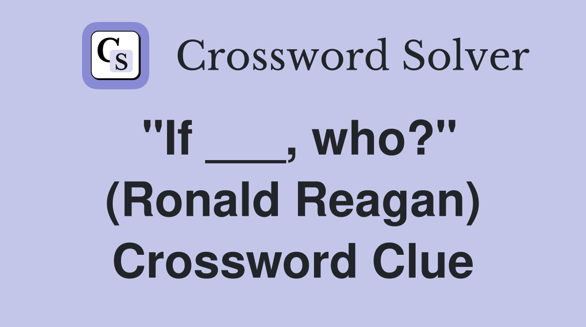 "If ___, who?" (Ronald Reagan) Crossword Clue
