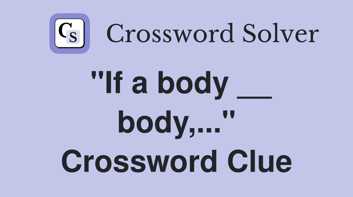 "If a body __ body,..." Crossword Clue