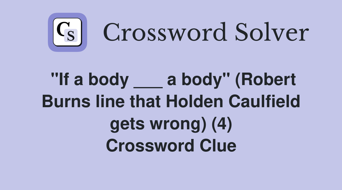 "If a body ___ a body" (Robert Burns line that Holden Caulfield gets wrong) (4) Crossword Clue
