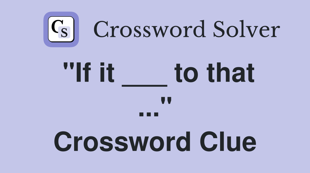 "If it ___ to that ..." Crossword Clue