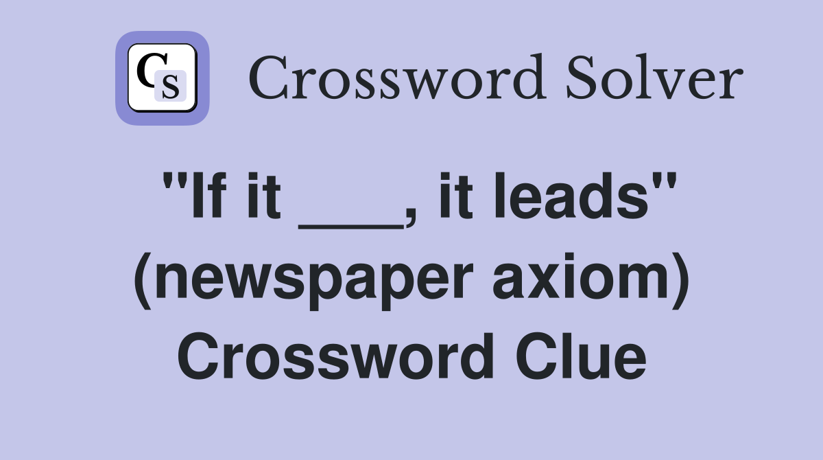 "If it ___, it leads" (newspaper axiom) Crossword Clue