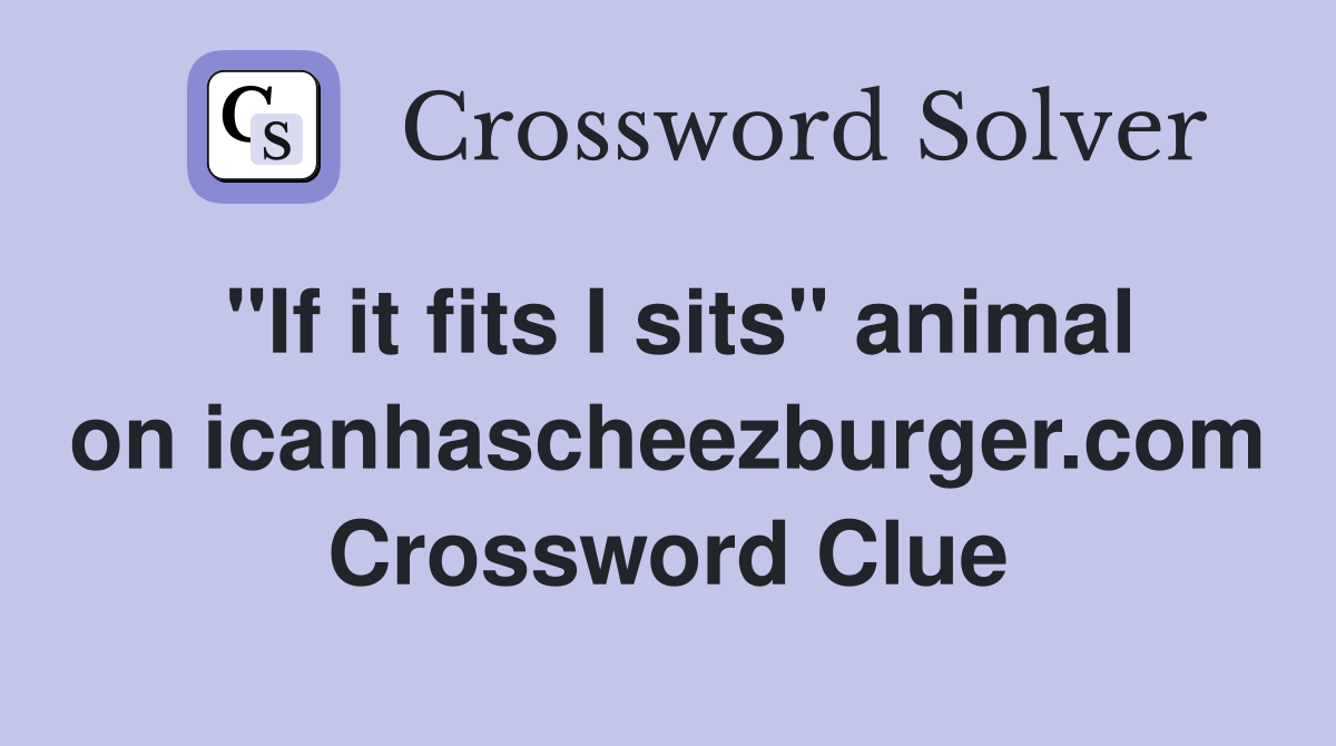 "If it fits I sits" animal on icanhascheezburger.com Crossword Clue