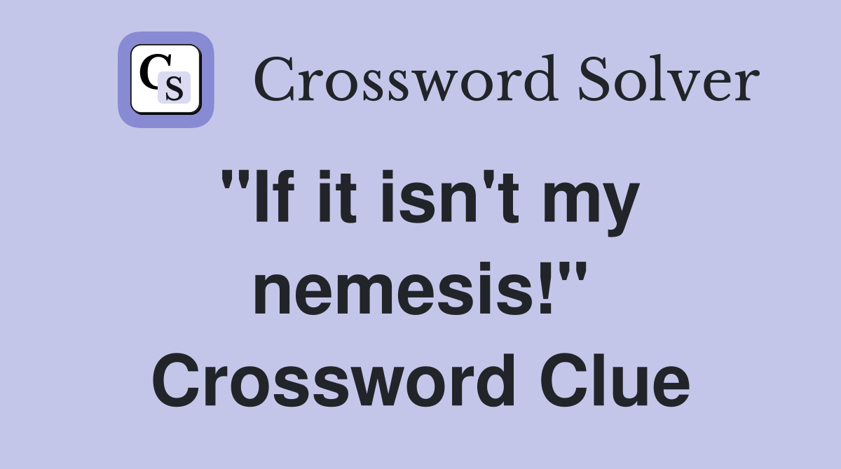 "If it isn't my nemesis!" Crossword Clue