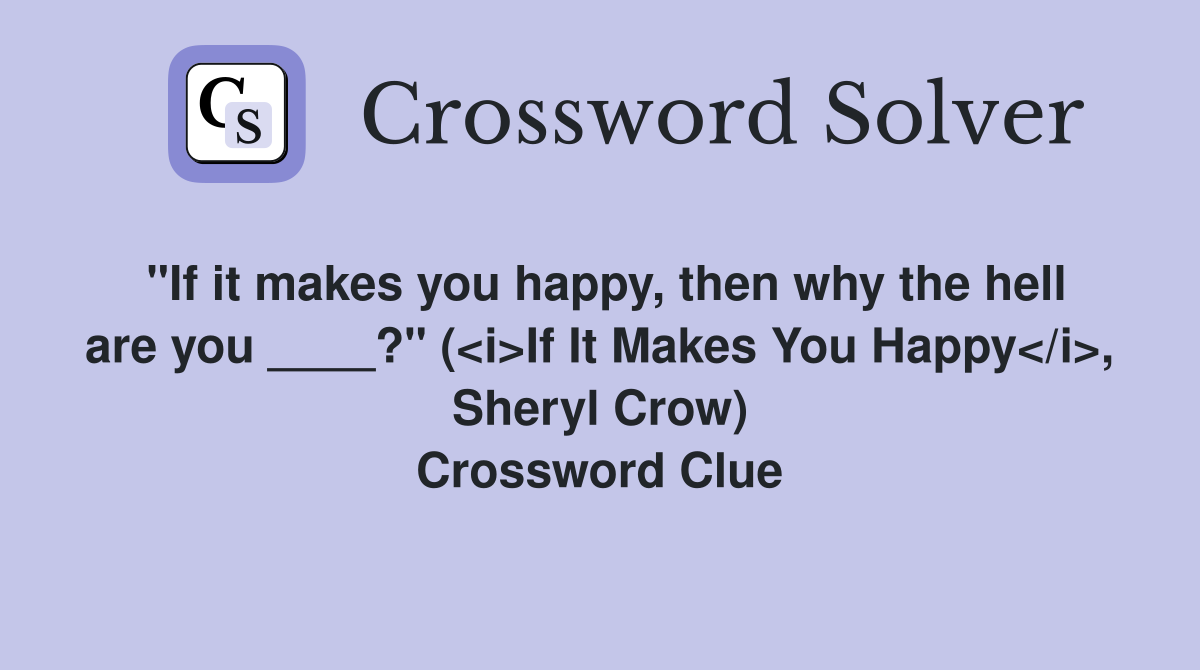 "If it makes you happy, then why the hell are you ____?" (<i>If It Makes You Happy</i>, Sheryl Crow) Crossword Clue