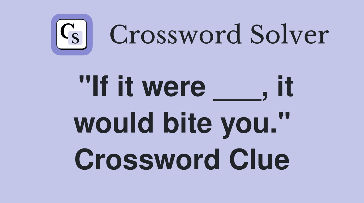 "If it were ___, it would bite you." Crossword Clue