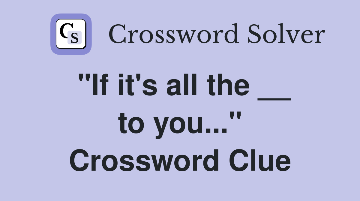 "If it's all the __ to you..." Crossword Clue