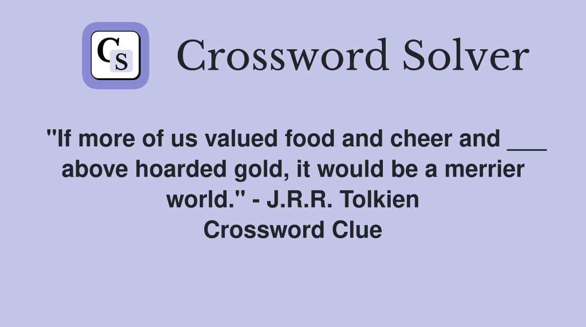 "If more of us valued food and cheer and ___ above hoarded gold, it would be a merrier world." - J.R.R. Tolkien Crossword Clue