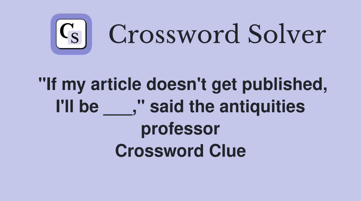 "If my article doesn't get published, I'll be ___," said the antiquities professor Crossword Clue