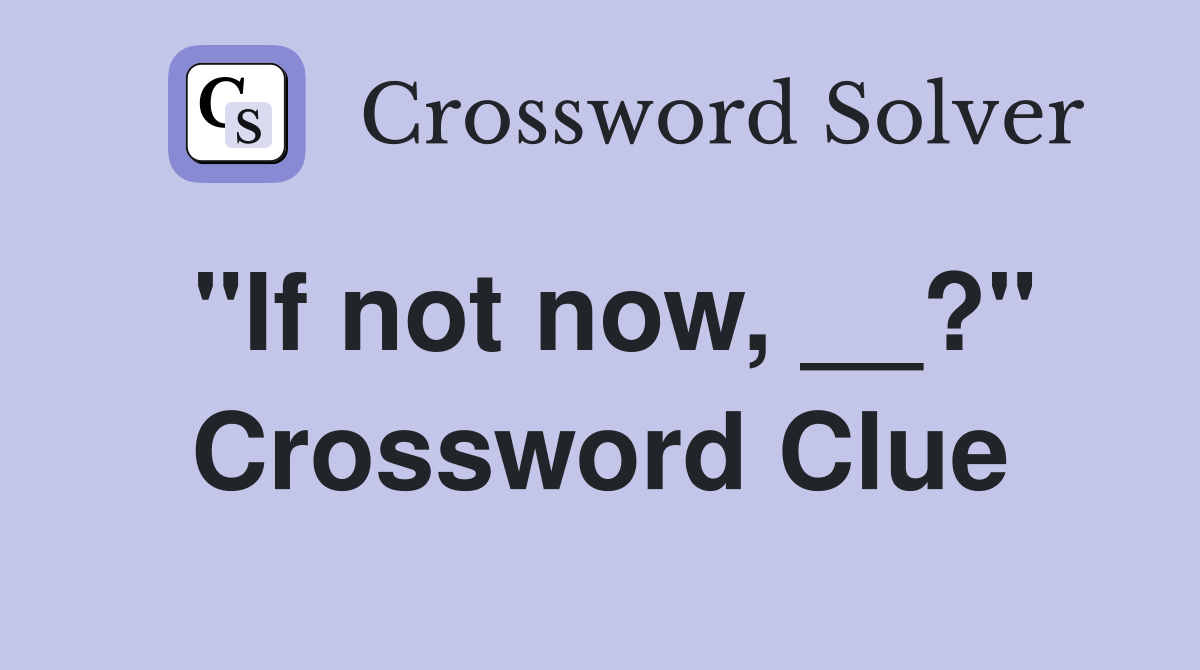 "If not now, __?" Crossword Clue
