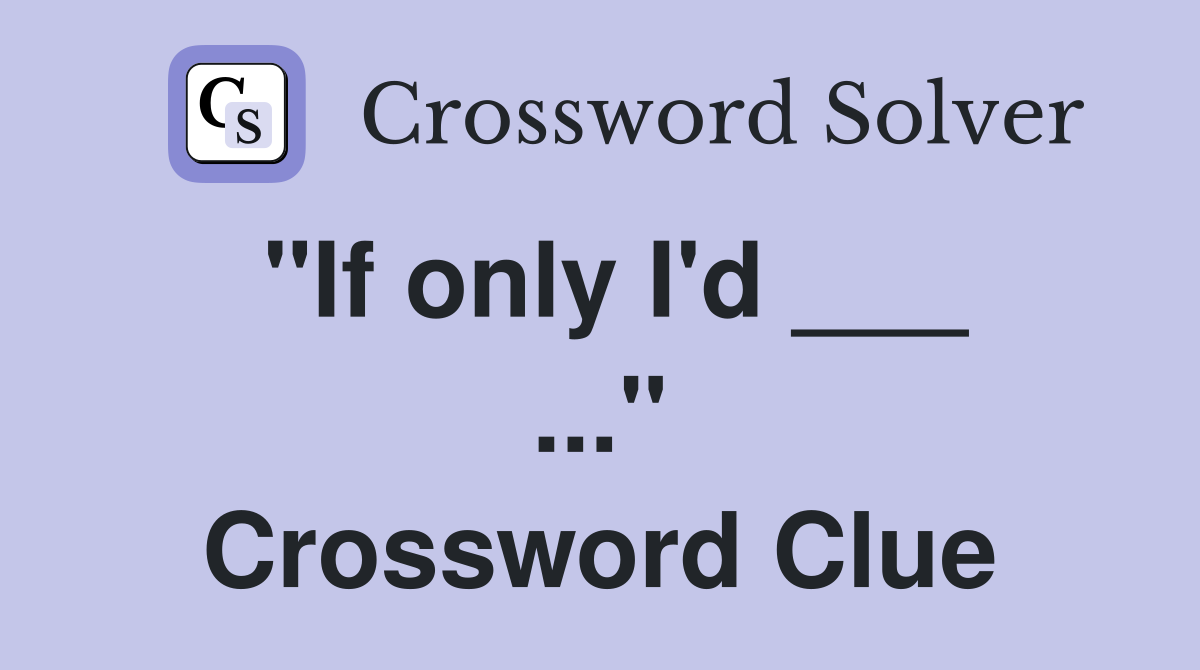"If only I'd ___ ..." Crossword Clue