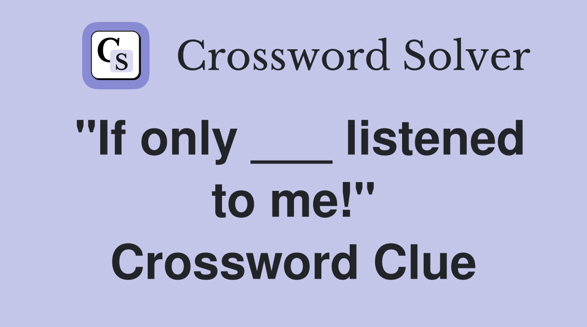"If only ___ listened to me!" Crossword Clue