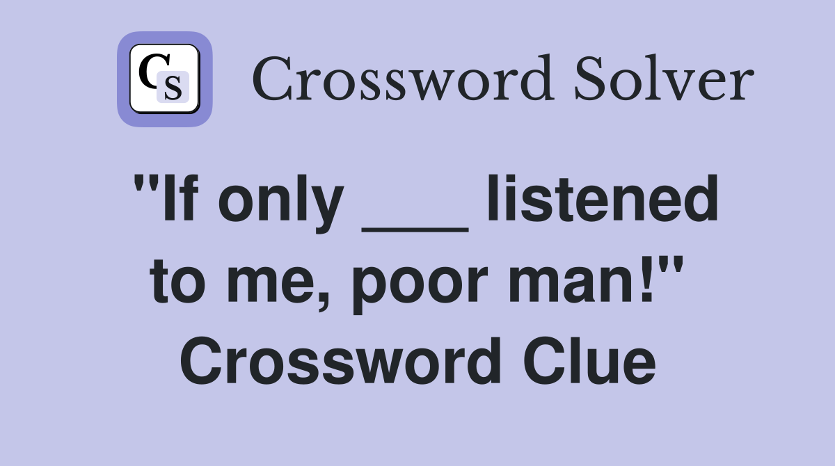 "If only ___ listened to me, poor man!" Crossword Clue