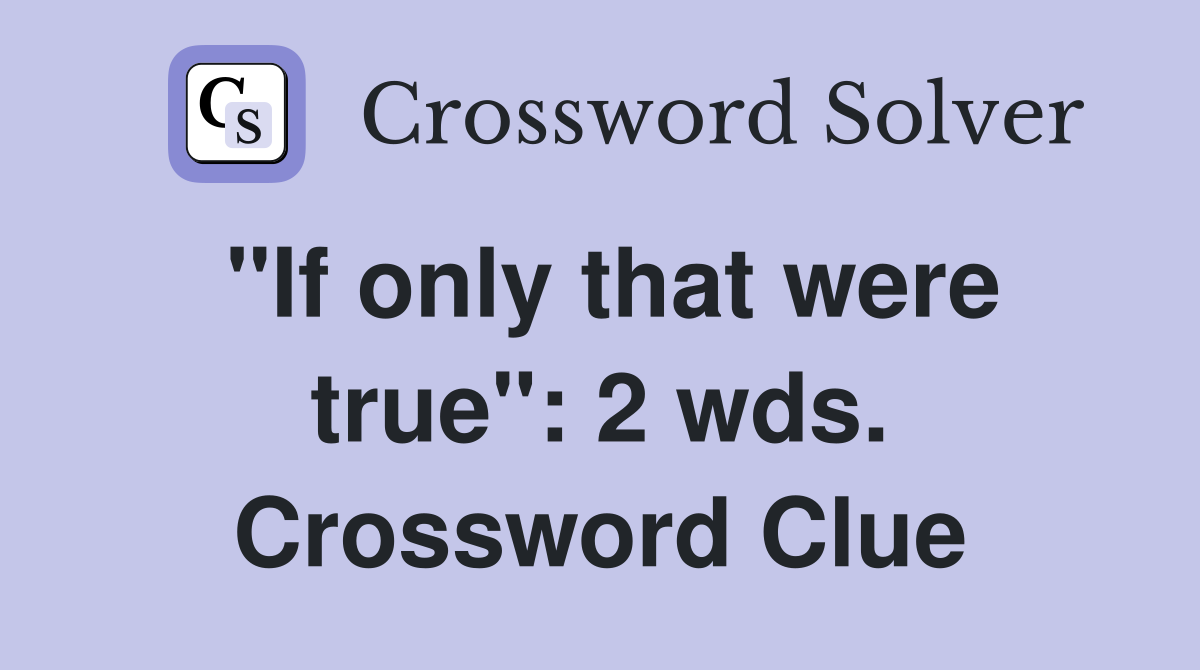 "If only that were true": 2 wds. Crossword Clue