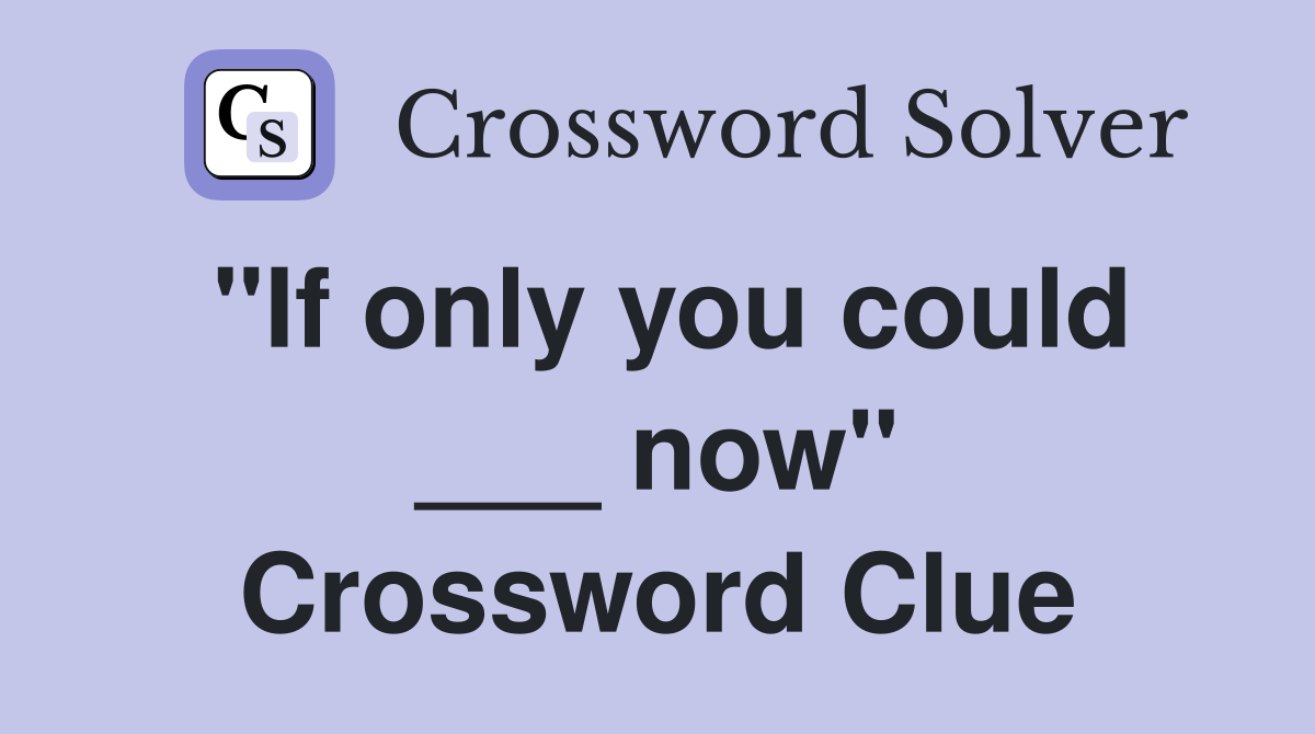 "If only you could ___ now" Crossword Clue