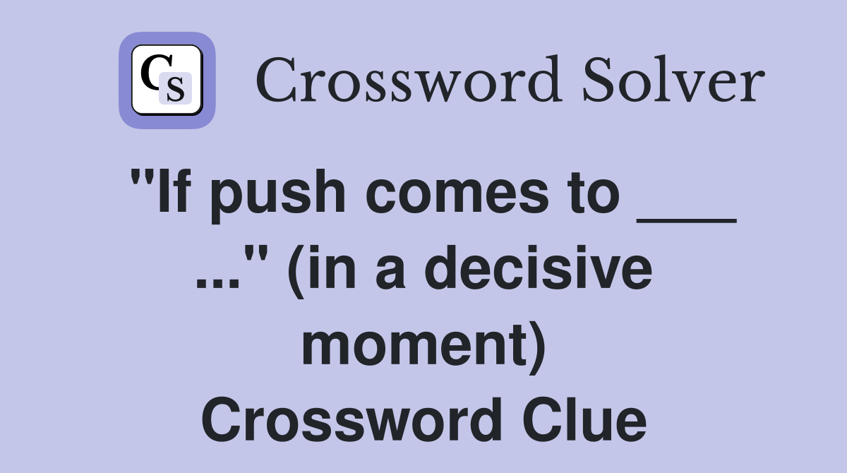 "If push comes to ___ ..." (in a decisive moment) Crossword Clue