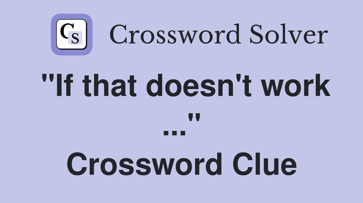 "If that doesn't work ..." Crossword Clue