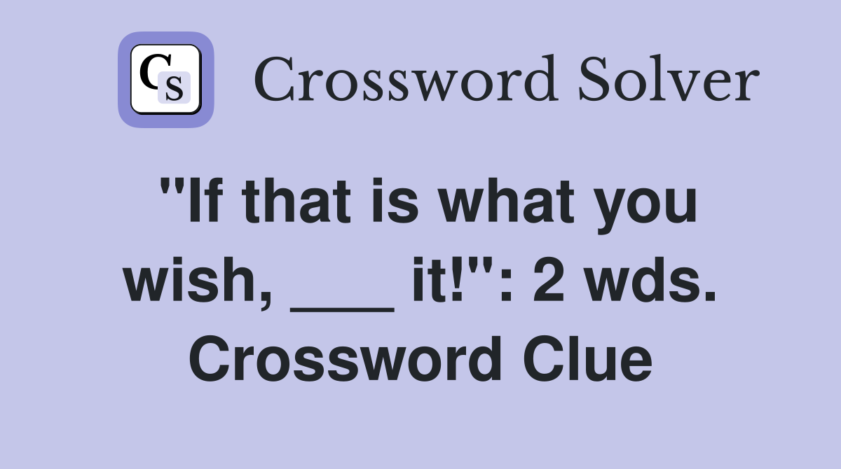 "If that is what you wish, ___ it!": 2 wds. Crossword Clue