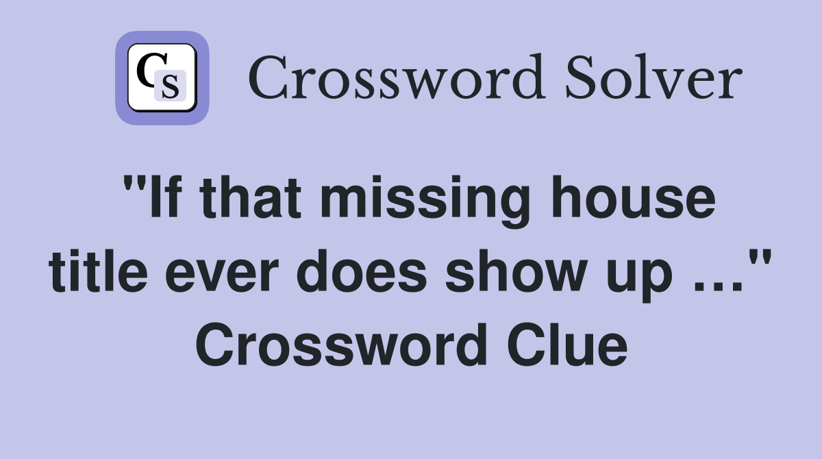 "If that missing house title ever does show up …" Crossword Clue