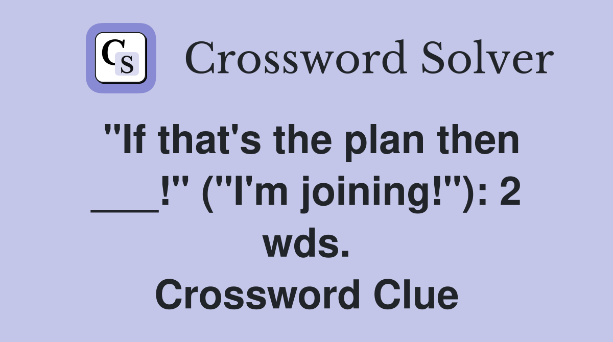 "If that's the plan then ___!" ("I'm joining!"): 2 wds. Crossword Clue
