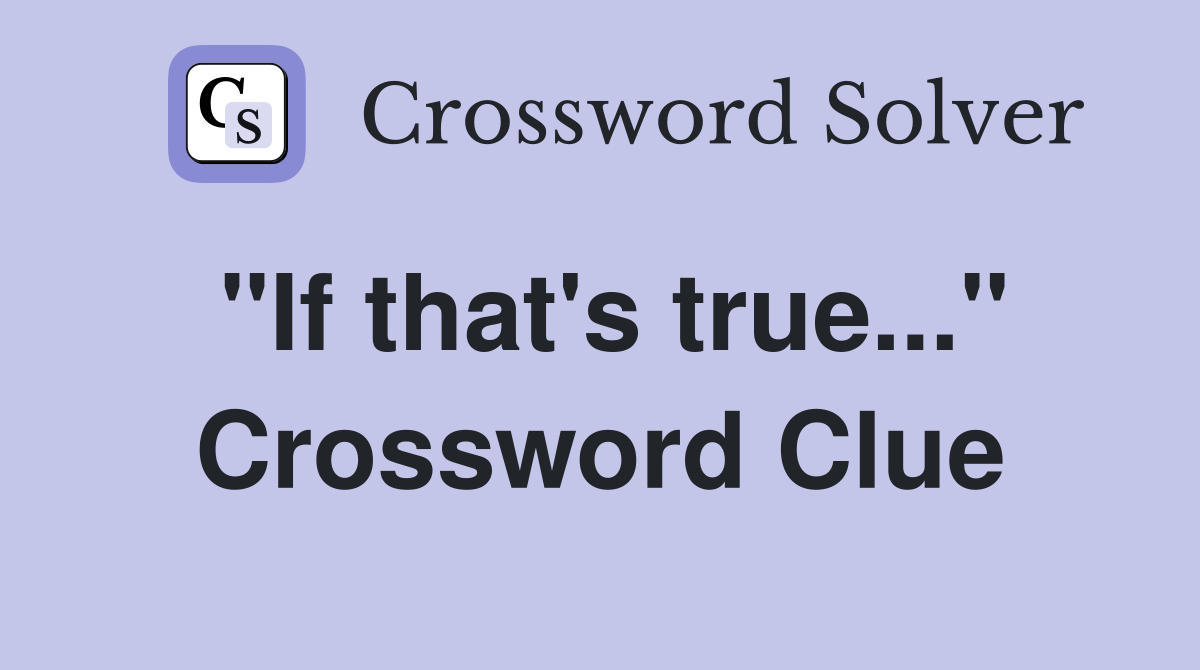 "If that's true..." Crossword Clue