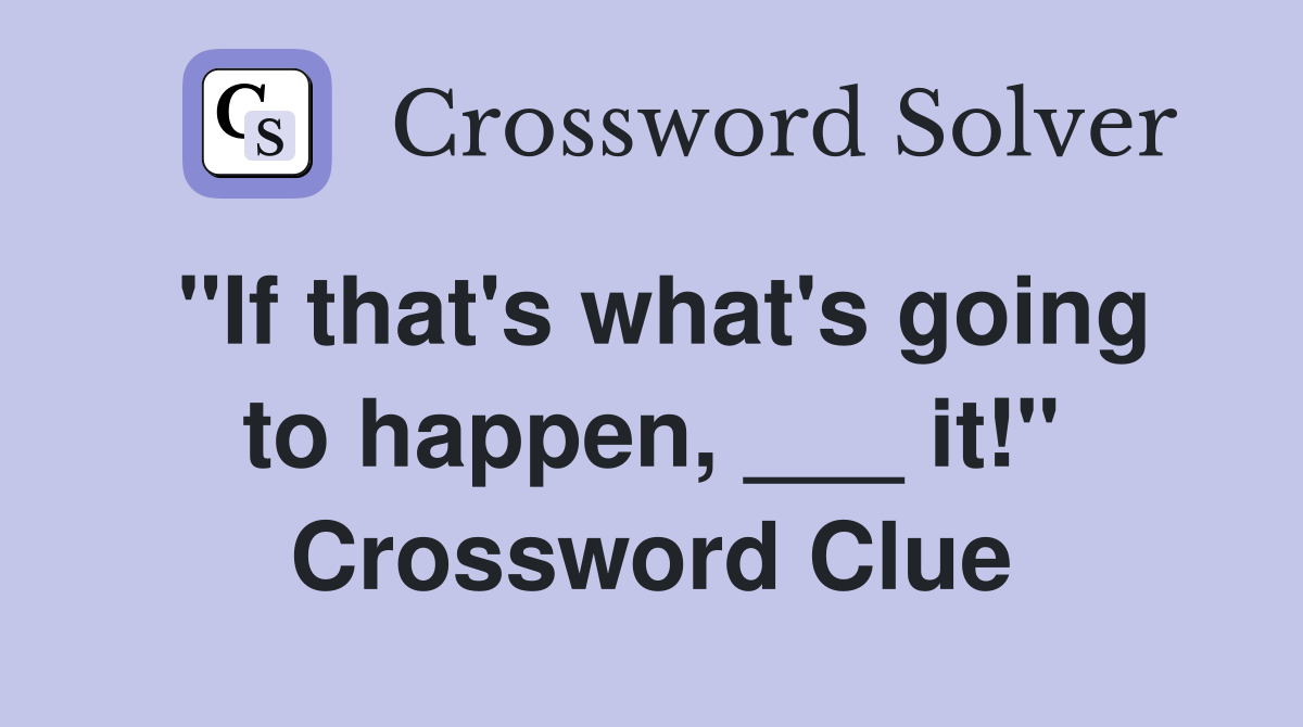 "If that's what's going to happen, ___ it!" Crossword Clue