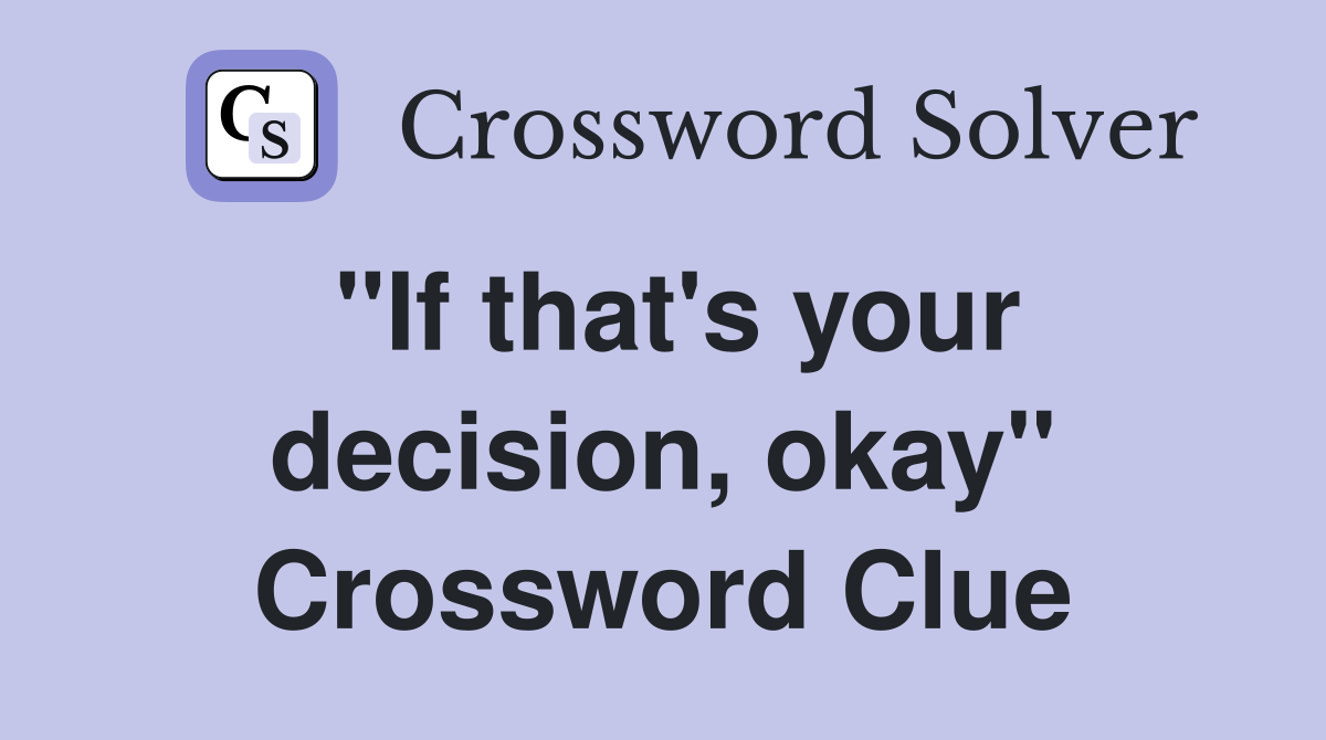 "If that's your decision, okay" Crossword Clue