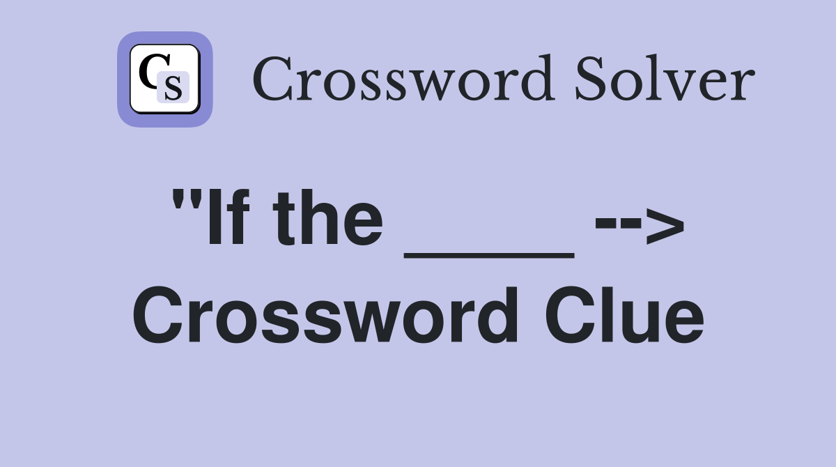 "If the ____ --> Crossword Clue