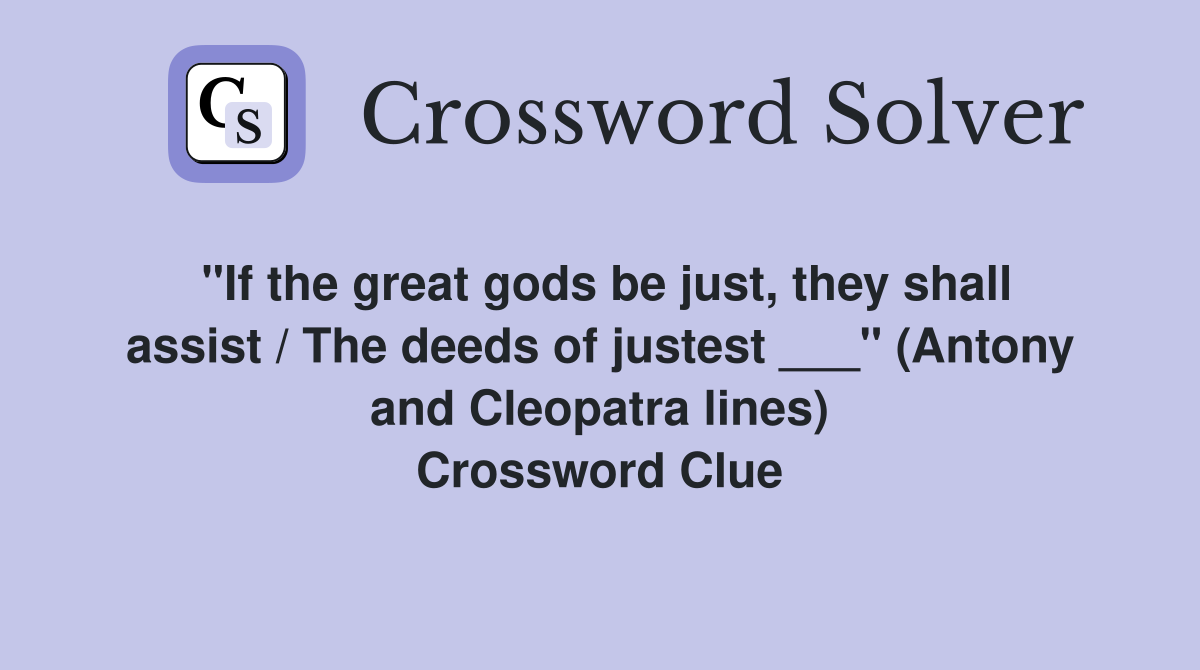 "If the great gods be just, they shall assist / The deeds of justest ___" (Antony and Cleopatra lines) Crossword Clue