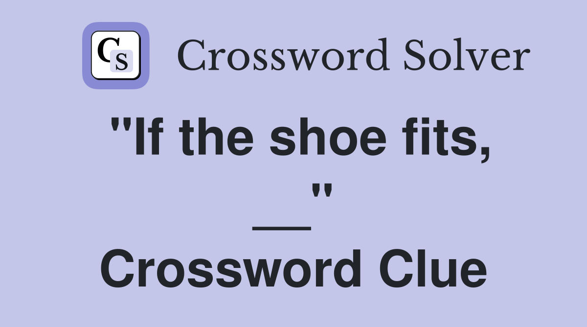 "If the shoe fits, __" Crossword Clue