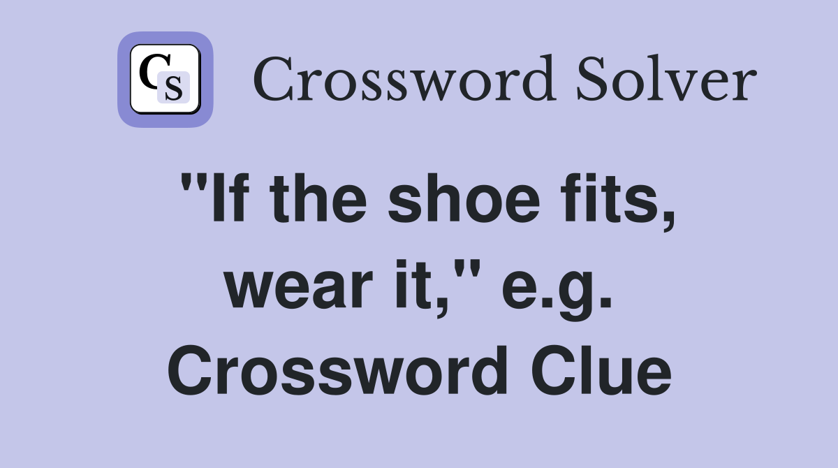 "If the shoe fits, wear it," e.g. Crossword Clue