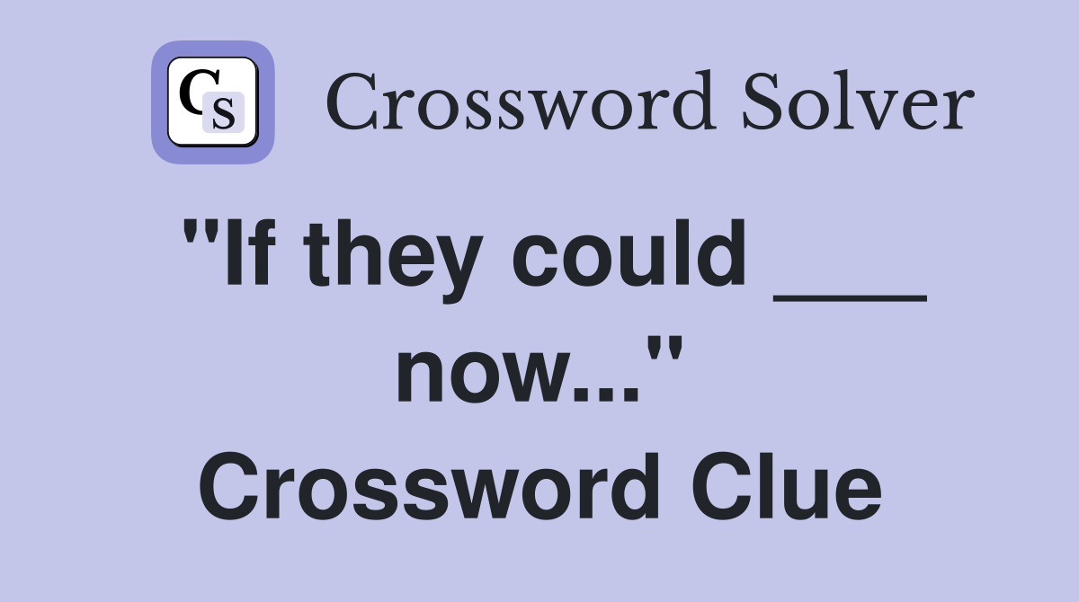 "If they could ___ now..." Crossword Clue