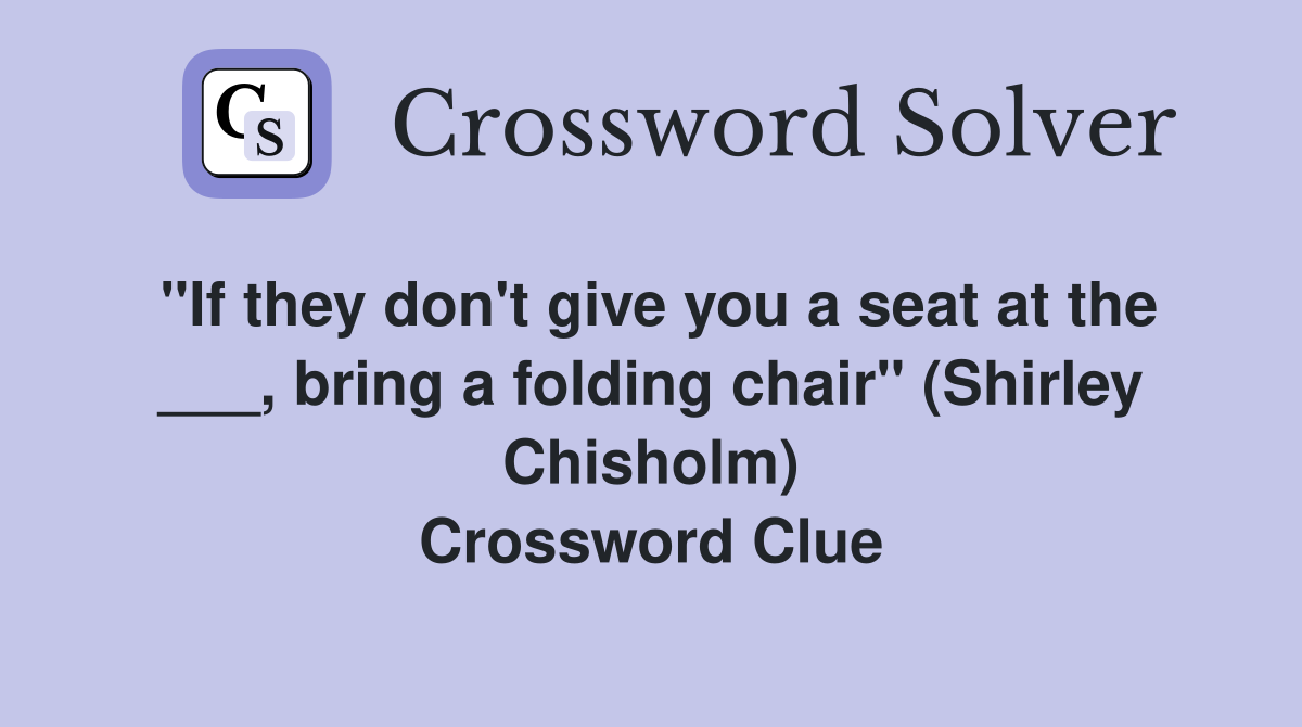 "If they don't give you a seat at the ___, bring a folding chair" (Shirley Chisholm) Crossword Clue