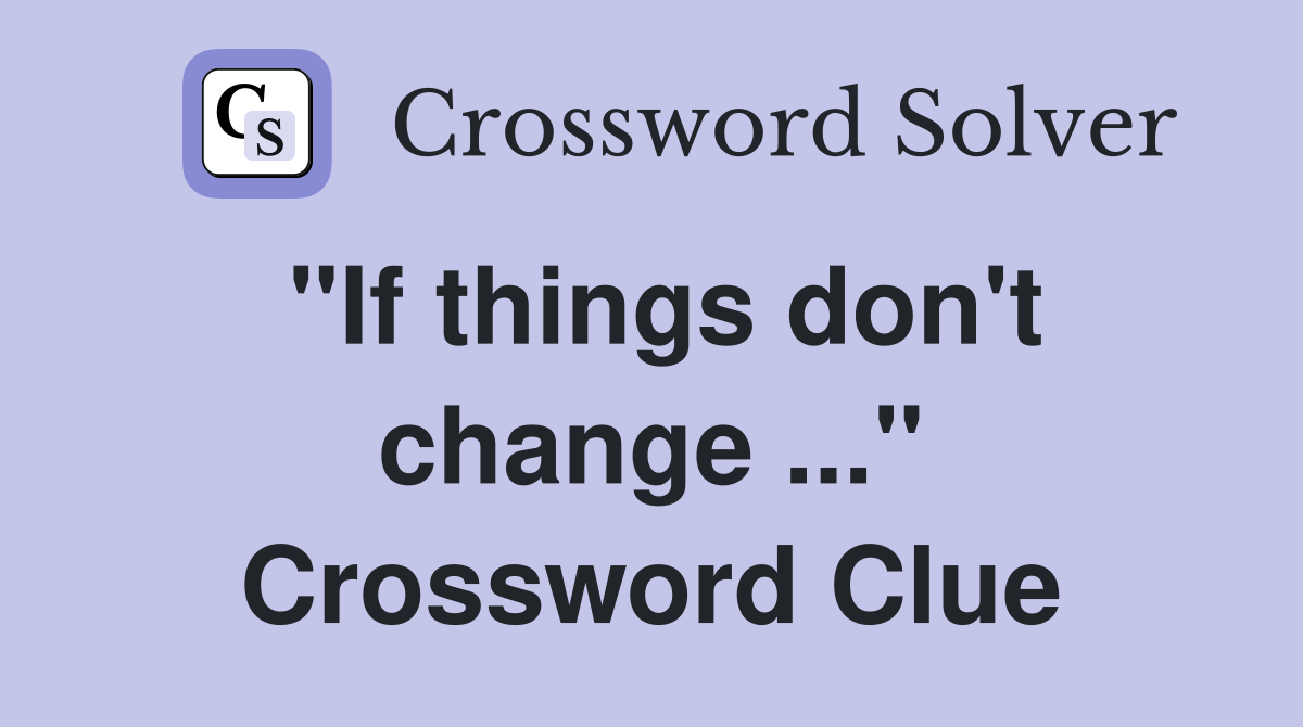 "If things don't change ..." Crossword Clue