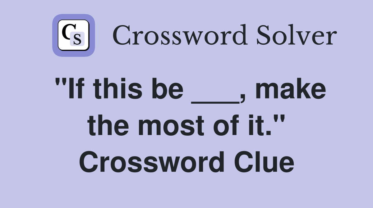 "If this be ___, make the most of it." Crossword Clue