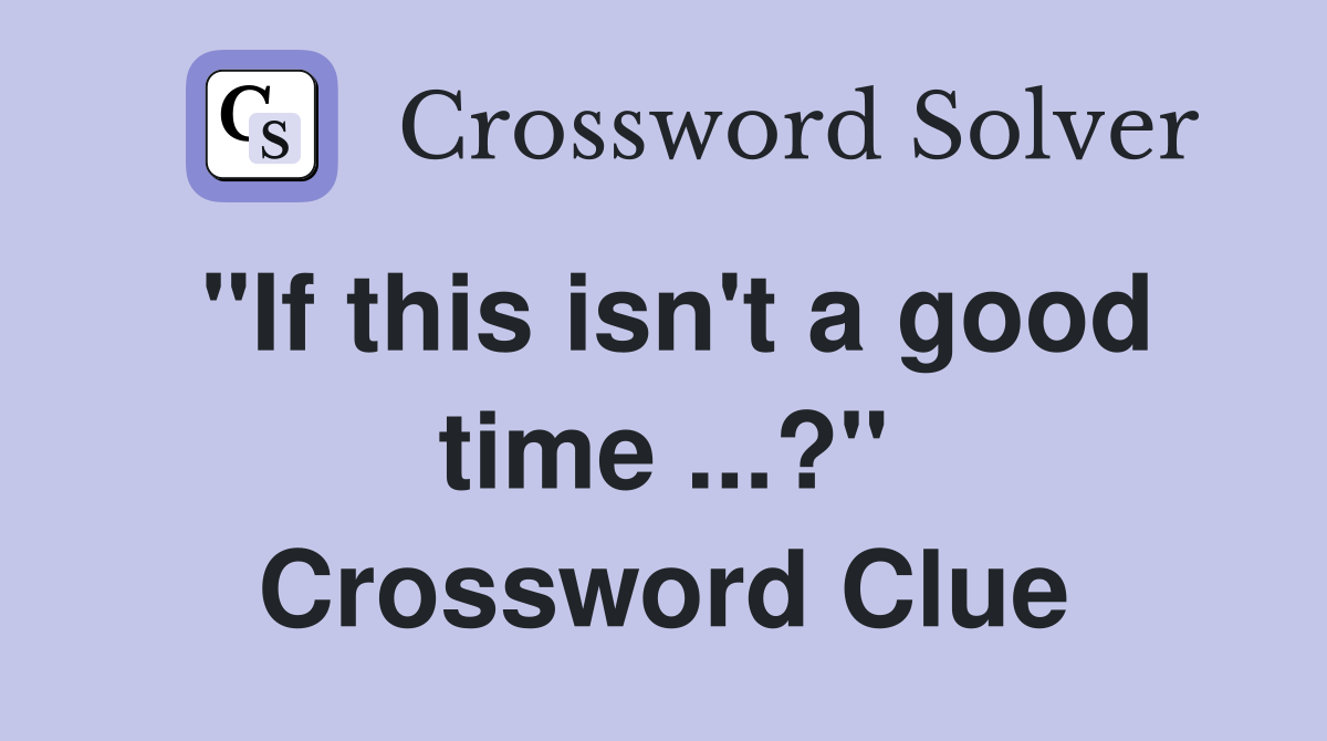 "If this isn't a good time ...?" Crossword Clue