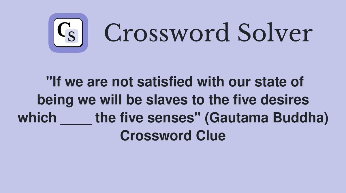"If we are not satisfied with our state of being we will be slaves to the five desires which ____ the five senses" (Gautama Buddha) Crossword Clue