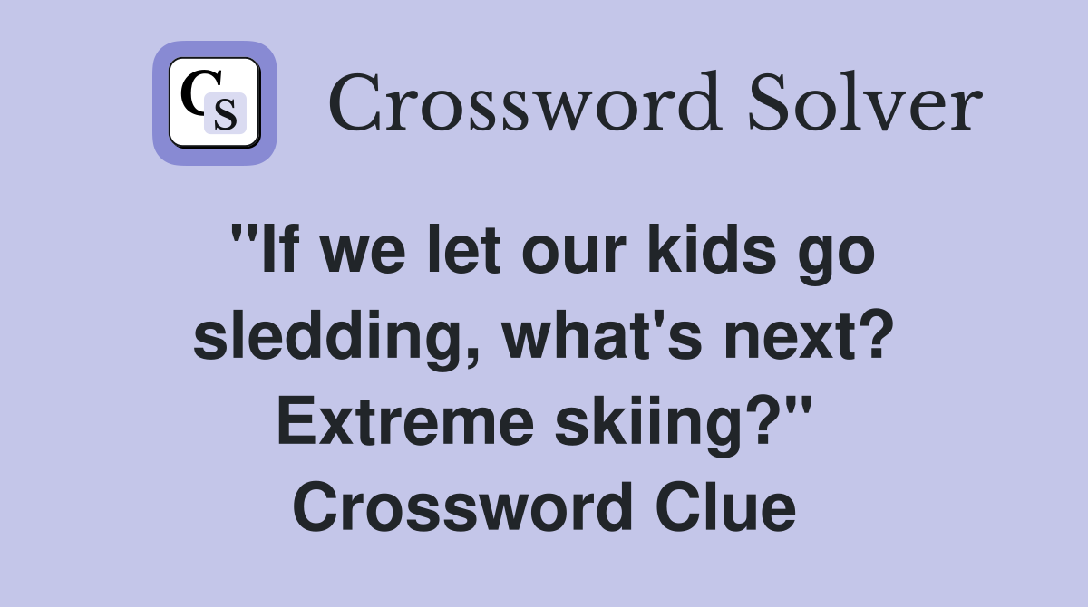 "If we let our kids go sledding, what's next? Extreme skiing?" Crossword Clue