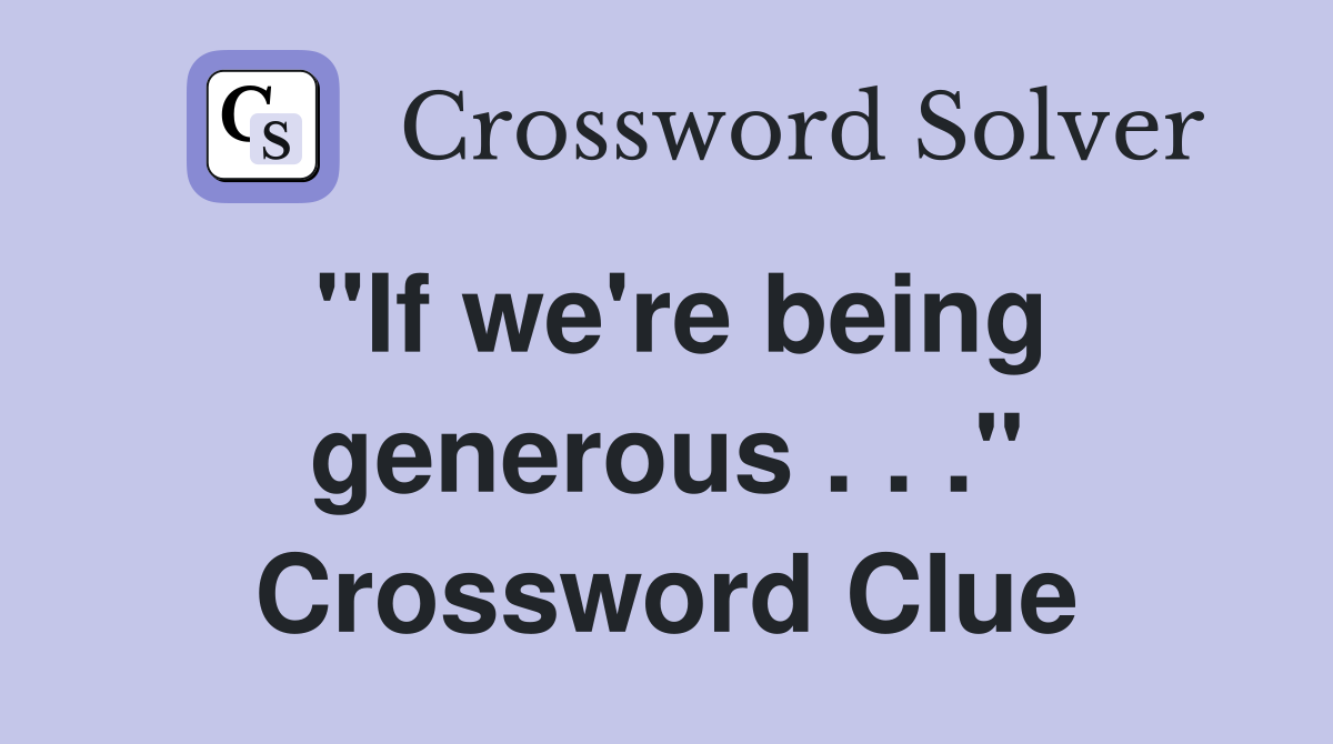 "If we're being generous . . ." Crossword Clue