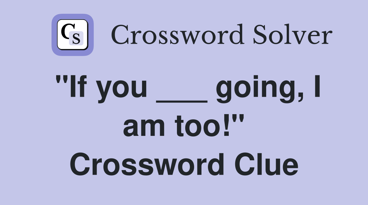 "If you ___ going, I am too!" Crossword Clue