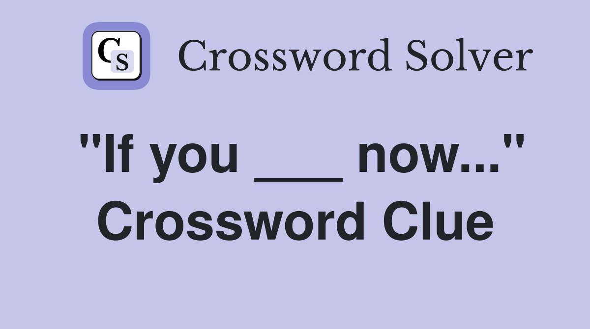 "If you ___ now..." Crossword Clue