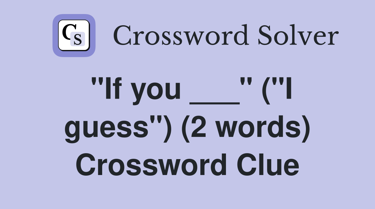 "If you ___" ("I guess") (2 words) Crossword Clue