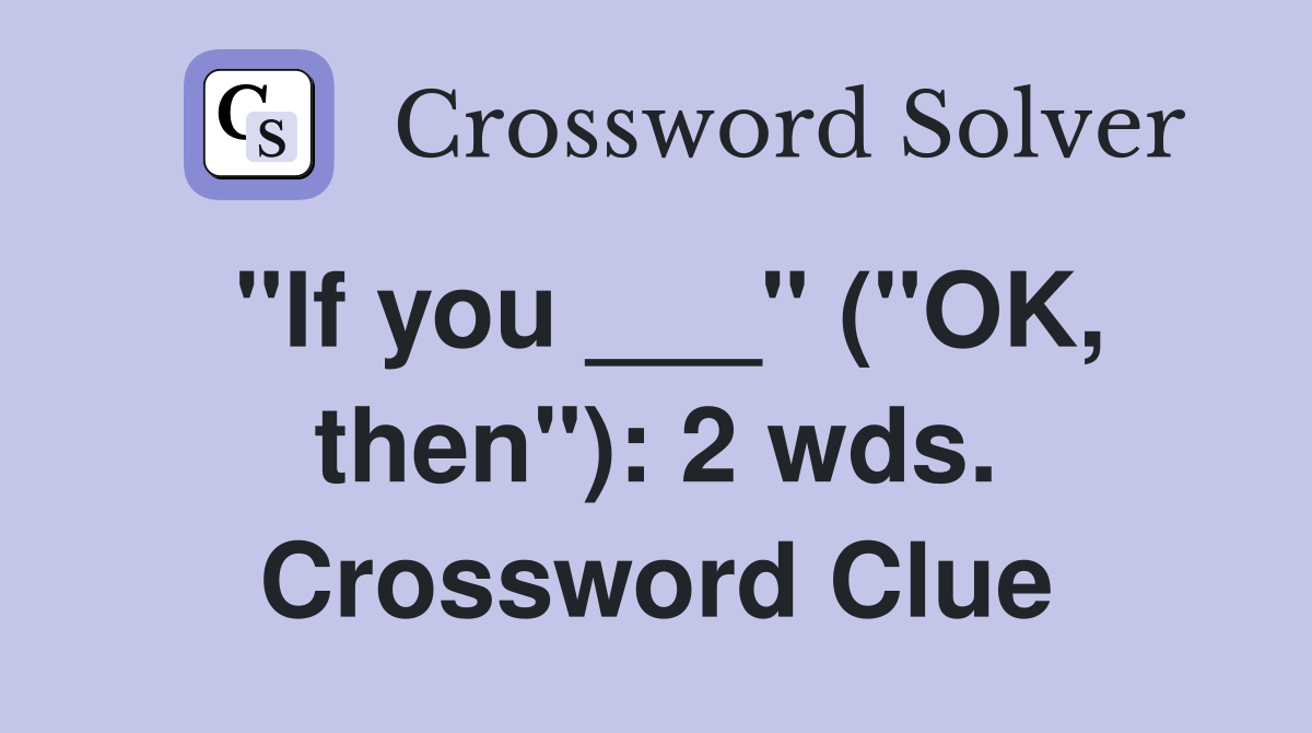 "If you ___" ("OK, then"): 2 wds. Crossword Clue