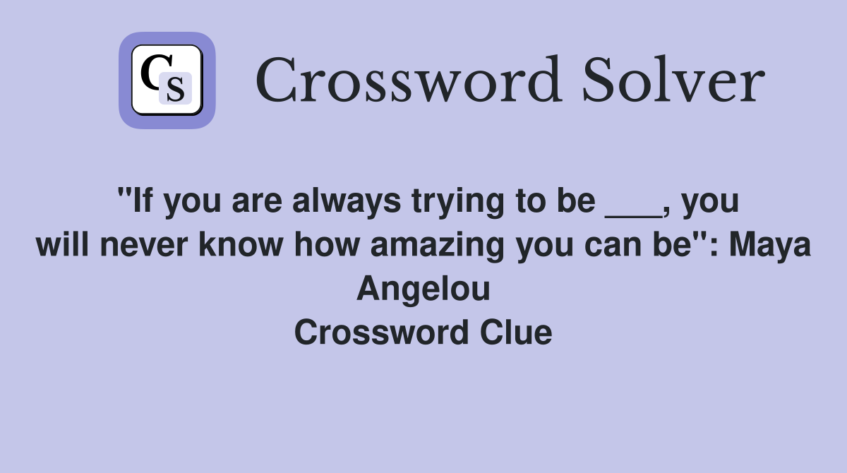 "If you are always trying to be ___, you will never know how amazing you can be": Maya Angelou Crossword Clue