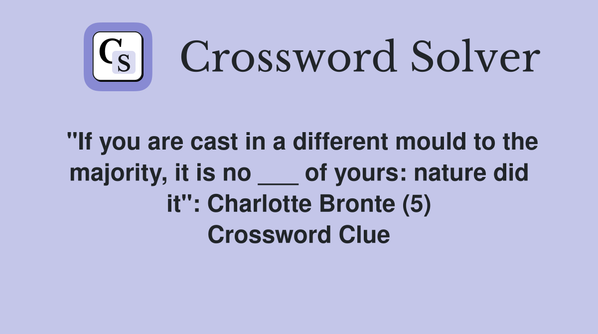 "If you are cast in a different mould to the majority, it is no ___ of yours: nature did it": Charlotte Bronte (5) Crossword Clue