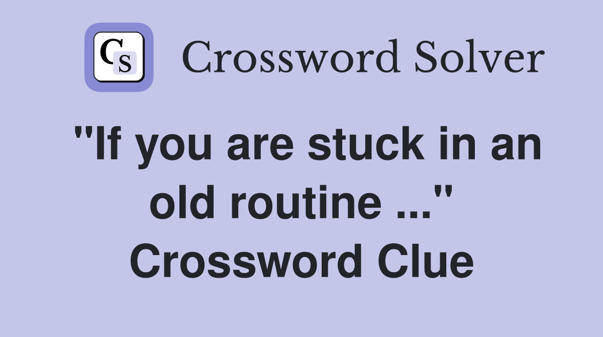 "If you are stuck in an old routine ..." Crossword Clue