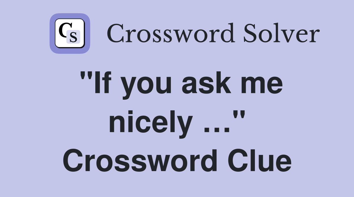 "If you ask me nicely …" Crossword Clue