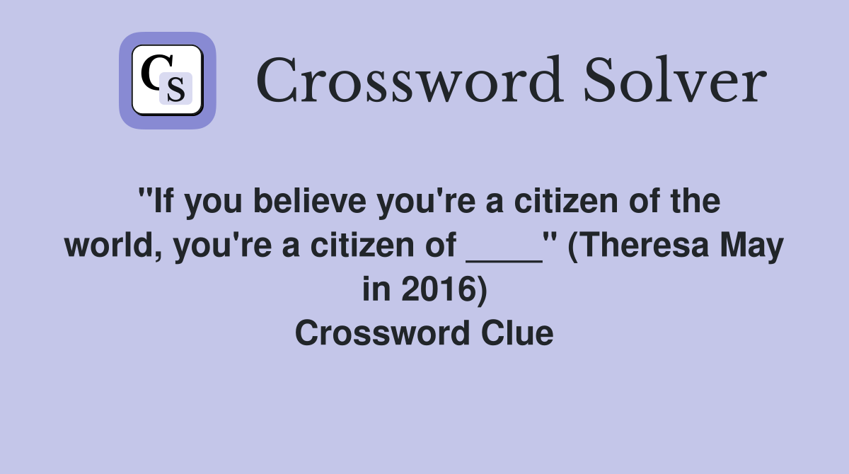 "If you believe you're a citizen of the world, you're a citizen of ____" (Theresa May in 2016) Crossword Clue